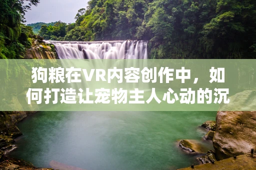 狗粮在VR内容创作中，如何打造让宠物主人心动的沉浸式体验？