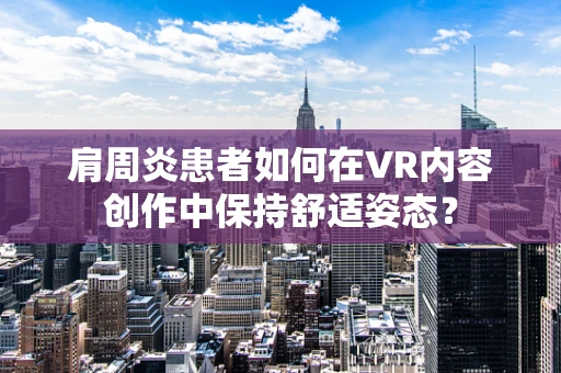 肩周炎患者如何在VR内容创作中保持舒适姿态？