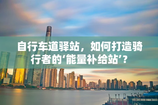 自行车道驿站，如何打造骑行者的‘能量补给站’？