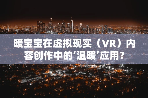 暖宝宝在虚拟现实（VR）内容创作中的‘温暖’应用？