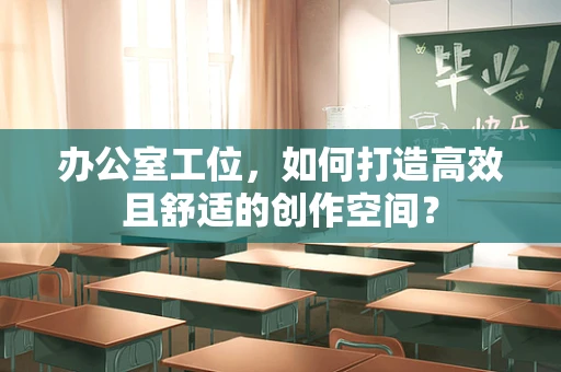 办公室工位，如何打造高效且舒适的创作空间？