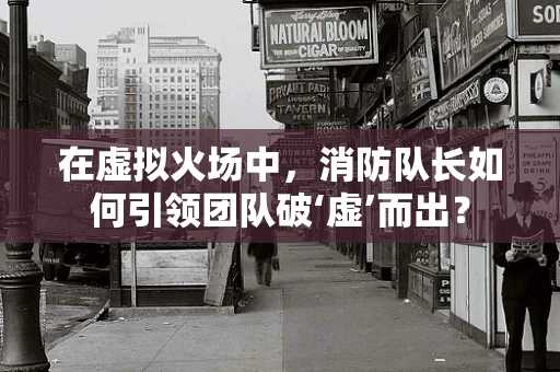 在虚拟火场中，消防队长如何引领团队破‘虚’而出？