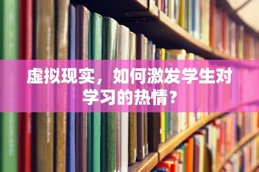 虚拟现实，如何激发学生对学习的热情？