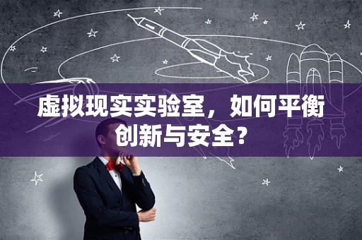 虚拟现实实验室，如何平衡创新与安全？
