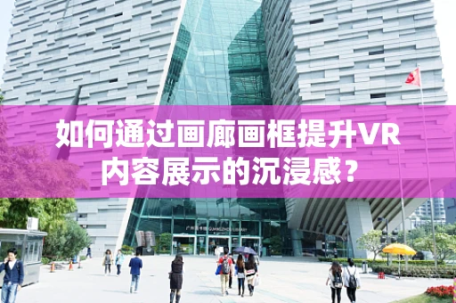 如何通过画廊画框提升VR内容展示的沉浸感？
