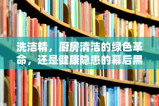 洗洁精，厨房清洁的绿色革命，还是健康隐患的幕后黑手？