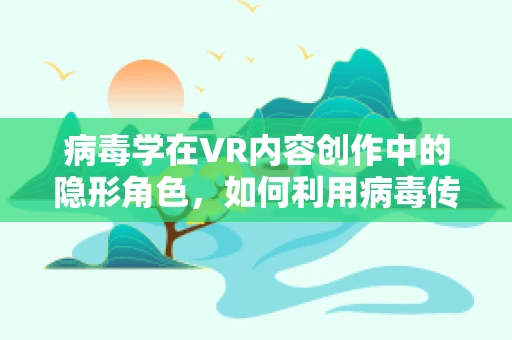 病毒学在VR内容创作中的隐形角色，如何利用病毒传播原理增强用户体验？