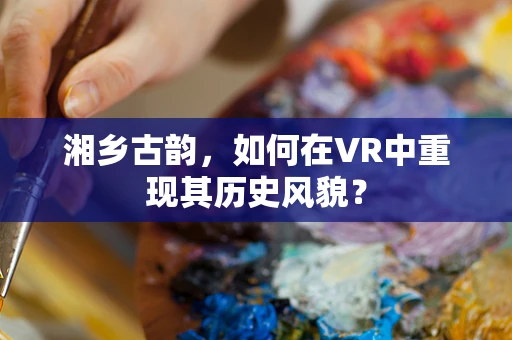 湘乡古韵，如何在VR中重现其历史风貌？