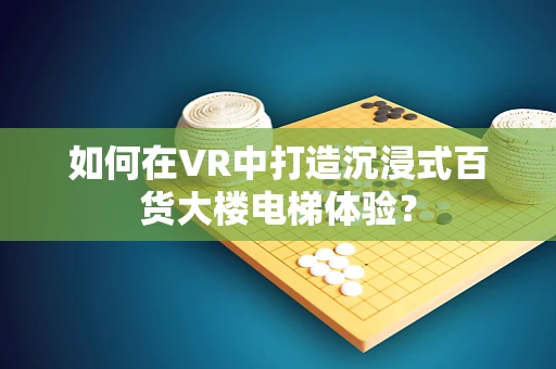 如何在VR中打造沉浸式百货大楼电梯体验？