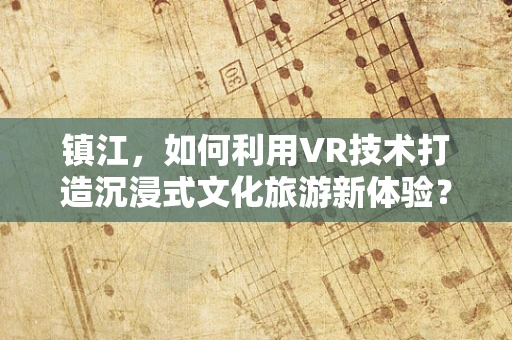 镇江，如何利用VR技术打造沉浸式文化旅游新体验？
