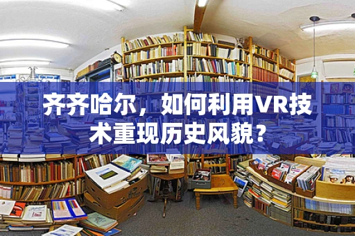 齐齐哈尔，如何利用VR技术重现历史风貌？