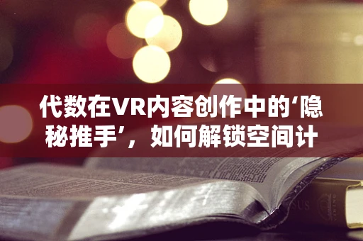 代数在VR内容创作中的‘隐秘推手’，如何解锁空间计算的无限可能？
