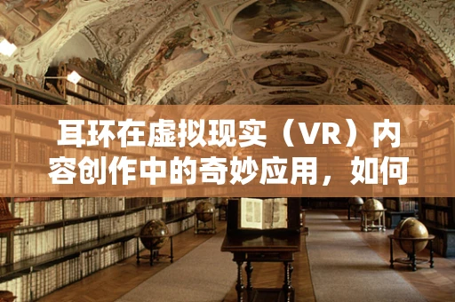 耳环在虚拟现实（VR）内容创作中的奇妙应用，如何让佩戴者听见时尚的旋律？
