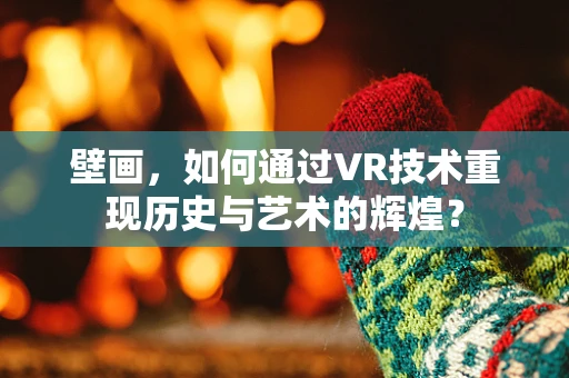 壁画，如何通过VR技术重现历史与艺术的辉煌？