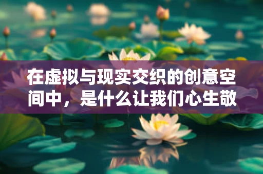 在虚拟与现实交织的创意空间中，是什么让我们心生敬佩？