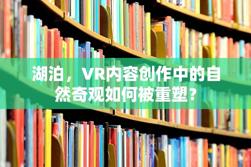 湖泊，VR内容创作中的自然奇观如何被重塑？