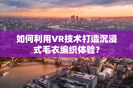 如何利用VR技术打造沉浸式毛衣编织体验？