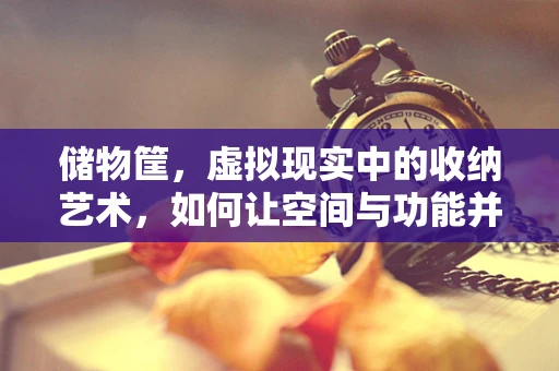 储物筐，虚拟现实中的收纳艺术，如何让空间与功能并重？