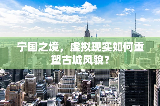 宁国之境，虚拟现实如何重塑古城风貌？