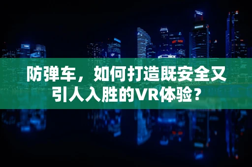 防弹车，如何打造既安全又引人入胜的VR体验？