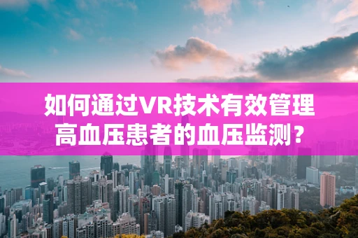 如何通过VR技术有效管理高血压患者的血压监测？