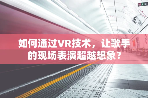 如何通过VR技术，让歌手的现场表演超越想象？