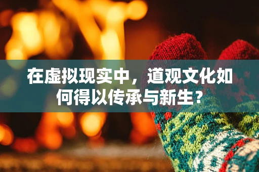 在虚拟现实中，道观文化如何得以传承与新生？