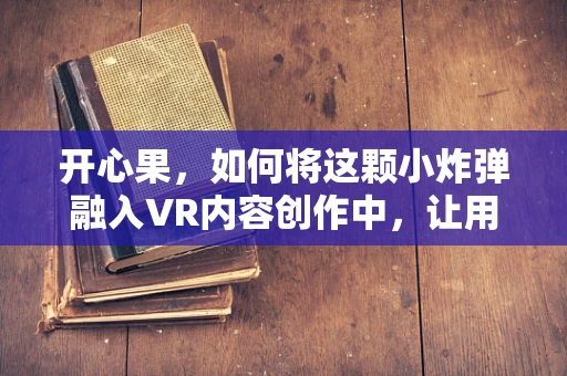 开心果，如何将这颗小炸弹融入VR内容创作中，让用户笑中带果？