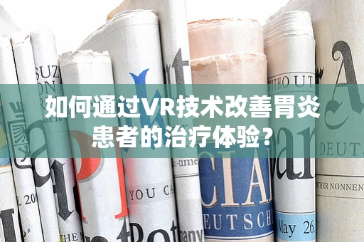如何通过VR技术改善胃炎患者的治疗体验？