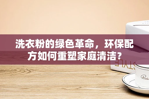 洗衣粉的绿色革命，环保配方如何重塑家庭清洁？