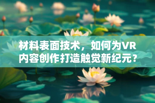 材料表面技术，如何为VR内容创作打造触觉新纪元？