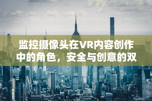 监控摄像头在VR内容创作中的角色，安全与创意的双重保障？