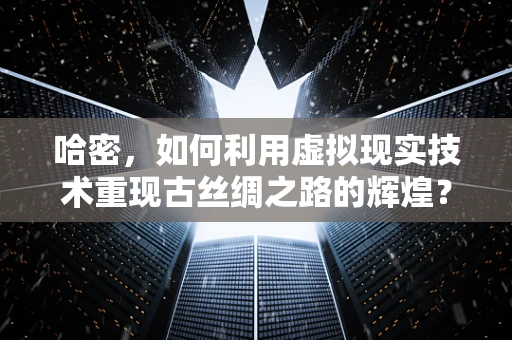 哈密，如何利用虚拟现实技术重现古丝绸之路的辉煌？