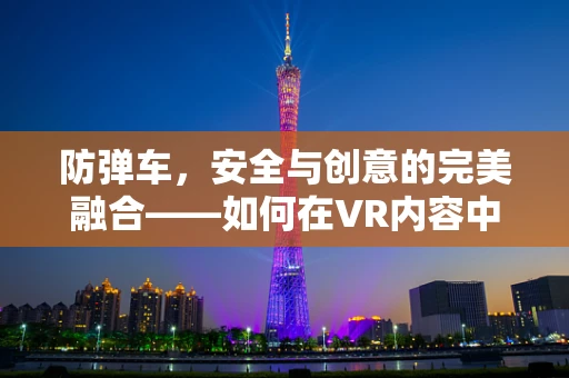 防弹车，安全与创意的完美融合——如何在VR内容中打造无懈可击的防护体验？