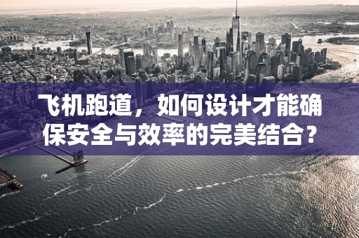飞机跑道，如何设计才能确保安全与效率的完美结合？