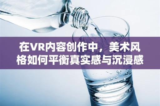 在VR内容创作中，美术风格如何平衡真实感与沉浸感？