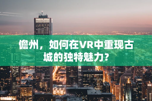 儋州，如何在VR中重现古城的独特魅力？