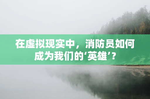 在虚拟现实中，消防员如何成为我们的‘英雄’？