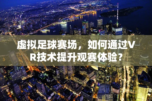 虚拟足球赛场，如何通过VR技术提升观赛体验？