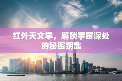 红外天文学，解锁宇宙深处的秘密钥匙
