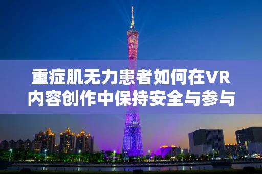 重症肌无力患者如何在VR内容创作中保持安全与参与？