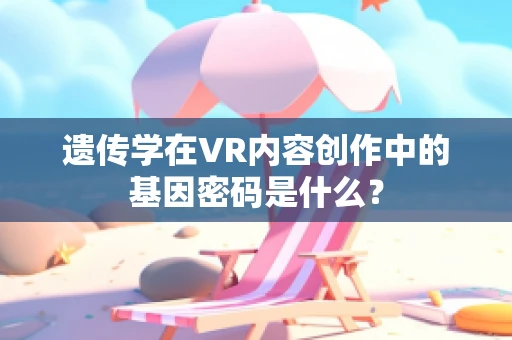遗传学在VR内容创作中的基因密码是什么？