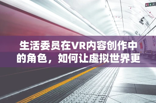 生活委员在VR内容创作中的角色，如何让虚拟世界更贴近真实生活？