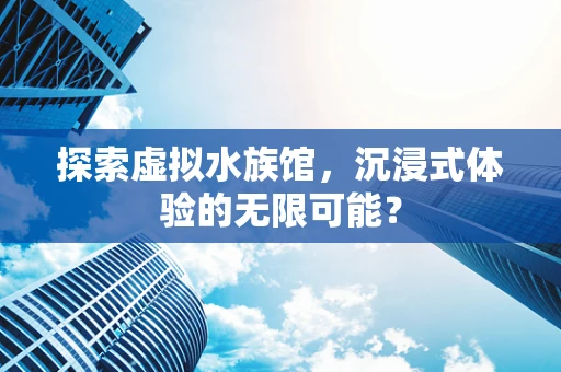 探索虚拟水族馆，沉浸式体验的无限可能？