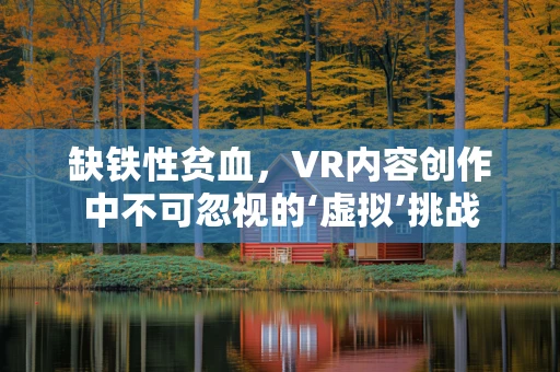 缺铁性贫血，VR内容创作中不可忽视的‘虚拟’挑战