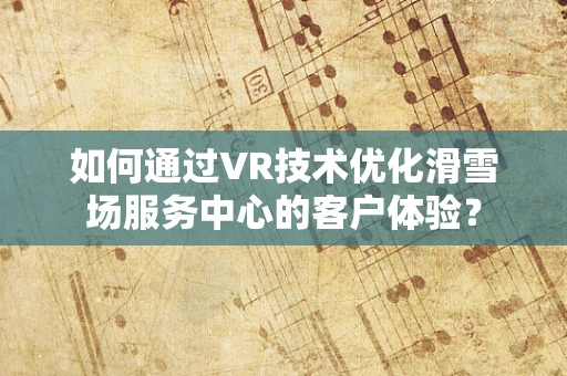 如何通过VR技术优化滑雪场服务中心的客户体验？