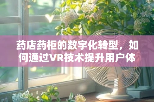 药店药柜的数字化转型，如何通过VR技术提升用户体验？