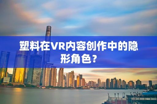 塑料在VR内容创作中的隐形角色？