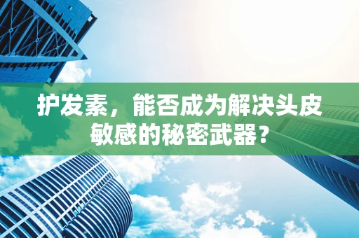护发素，能否成为解决头皮敏感的秘密武器？