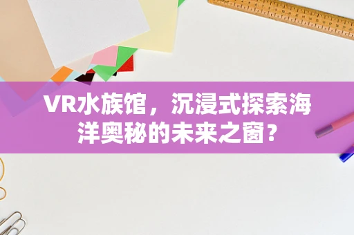 VR水族馆，沉浸式探索海洋奥秘的未来之窗？